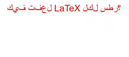 كيف تفعل LaTeX لكل سطر؟